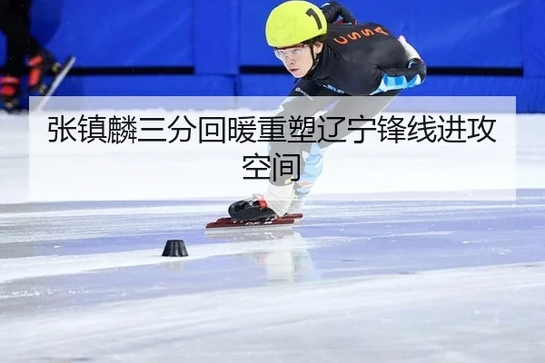 张镇麟三分回暖重塑辽宁锋线进攻空间